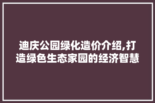 迪庆公园绿化造价介绍,打造绿色生态家园的经济智慧