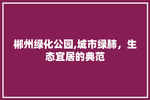 郴州绿化公园,城市绿肺，生态宜居的典范