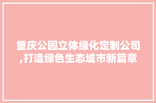 重庆公园立体绿化定制公司,打造绿色生态城市新篇章