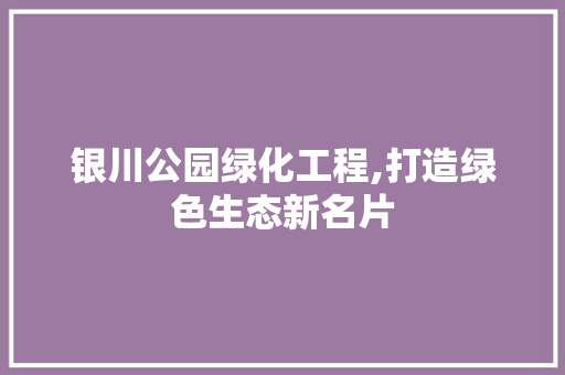 银川公园绿化工程,打造绿色生态新名片