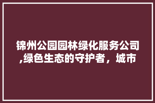 锦州公园园林绿化服务公司,绿色生态的守护者，城市美景的缔造者