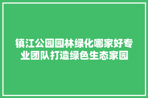 镇江公园园林绿化哪家好专业团队打造绿色生态家园