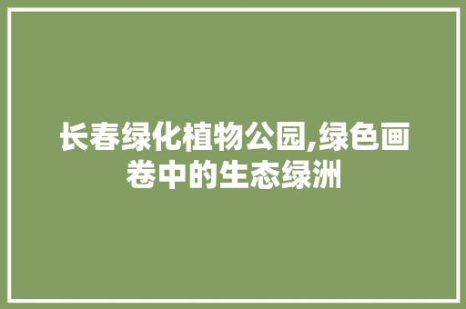 长春绿化植物公园,绿色画卷中的生态绿洲