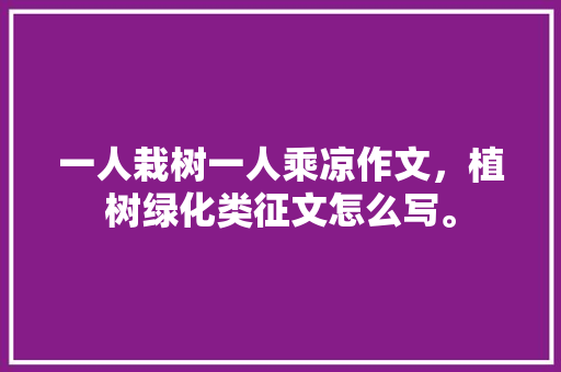 一人栽树一人乘凉作文，植树绿化类征文怎么写。