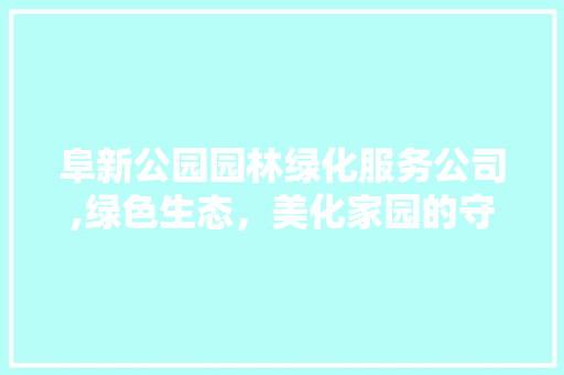 阜新公园园林绿化服务公司,绿色生态，美化家园的守护者