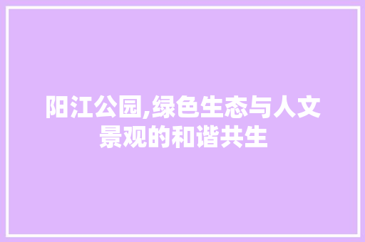 阳江公园,绿色生态与人文景观的和谐共生