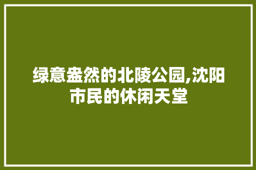 绿意盎然的北陵公园,沈阳市民的休闲天堂