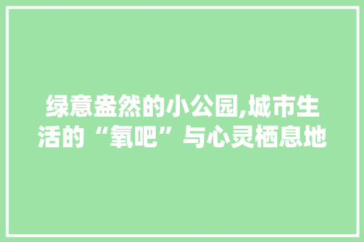 绿意盎然的小公园,城市生活的“氧吧”与心灵栖息地
