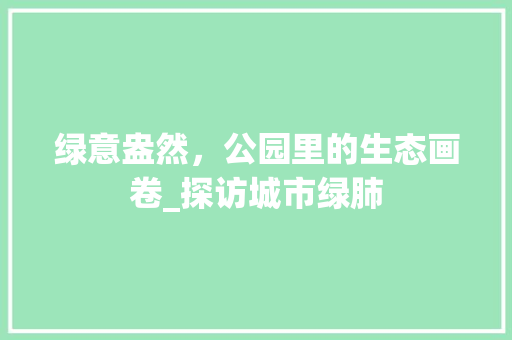 绿意盎然，公园里的生态画卷_探访城市绿肺