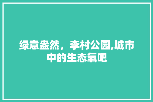 绿意盎然，李村公园,城市中的生态氧吧