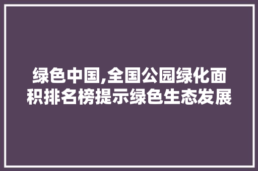 绿色中国,全国公园绿化面积排名榜提示绿色生态发展新趋势