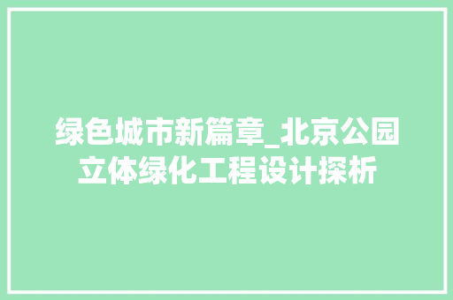 绿色城市新篇章_北京公园立体绿化工程设计探析