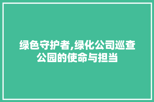 绿色守护者,绿化公司巡查公园的使命与担当
