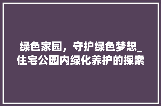 绿色家园，守护绿色梦想_住宅公园内绿化养护的探索与方法