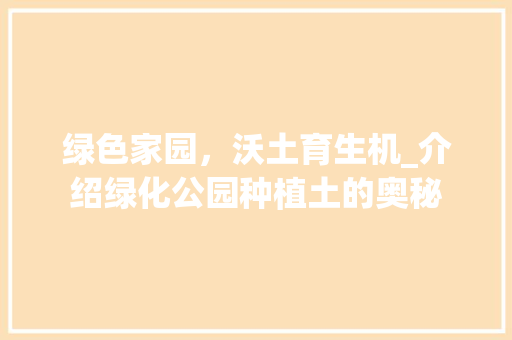 绿色家园，沃土育生机_介绍绿化公园种植土的奥秘