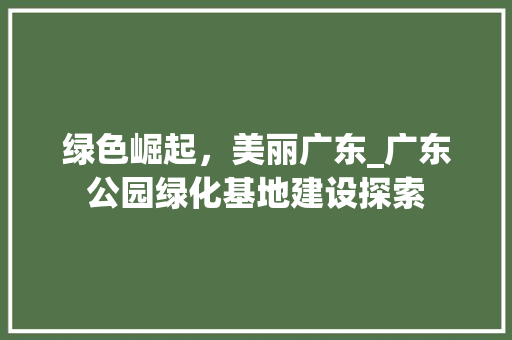 绿色崛起，美丽广东_广东公园绿化基地建设探索