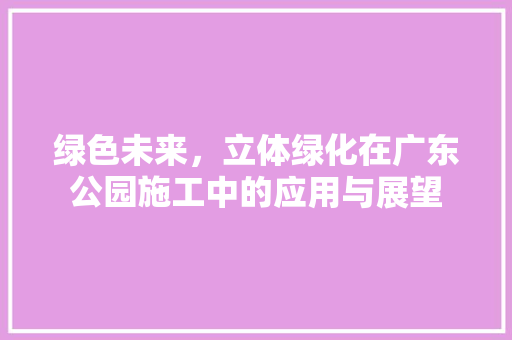 绿色未来，立体绿化在广东公园施工中的应用与展望