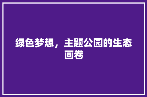 绿色梦想，主题公园的生态画卷