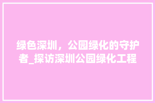 绿色深圳，公园绿化的守护者_探访深圳公园绿化工程公司