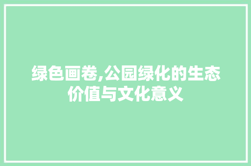 绿色画卷,公园绿化的生态价值与文化意义