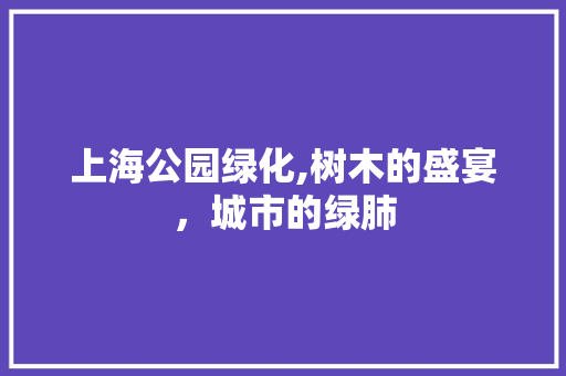 上海公园绿化,树木的盛宴，城市的绿肺
