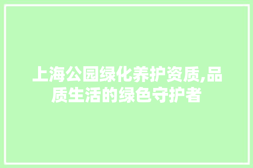 上海公园绿化养护资质,品质生活的绿色守护者 花木行情