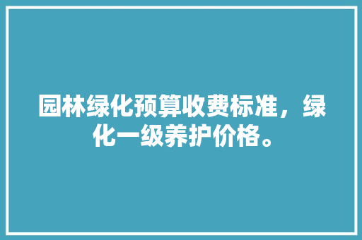 园林绿化预算收费标准，绿化一级养护价格。