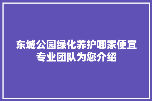 东城公园绿化养护哪家便宜专业团队为您介绍