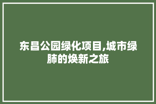 东昌公园绿化项目,城市绿肺的焕新之旅