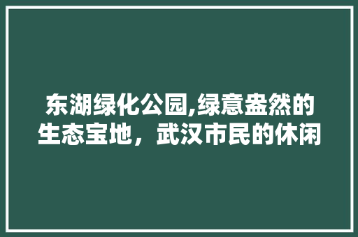 东湖绿化公园,绿意盎然的生态宝地，武汉市民的休闲天堂