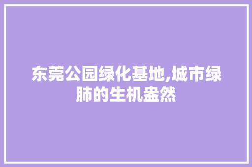 东莞公园绿化基地,城市绿肺的生机盎然