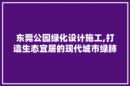 东莞公园绿化设计施工,打造生态宜居的现代城市绿肺