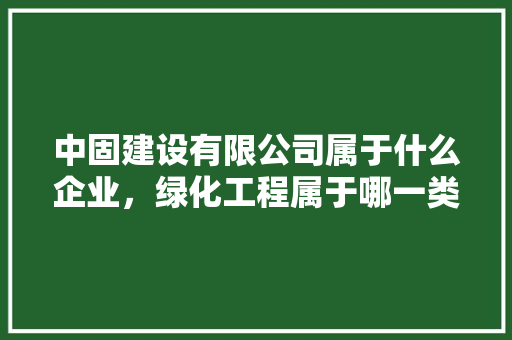 中固建设有限公司属于什么企业，绿化工程属于哪一类商标类别。