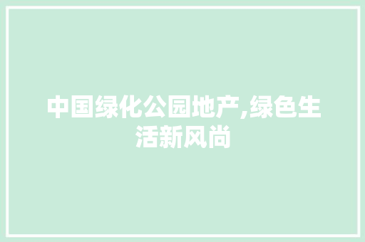 中国绿化公园地产,绿色生活新风尚