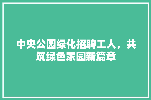 中央公园绿化招聘工人，共筑绿色家园新篇章