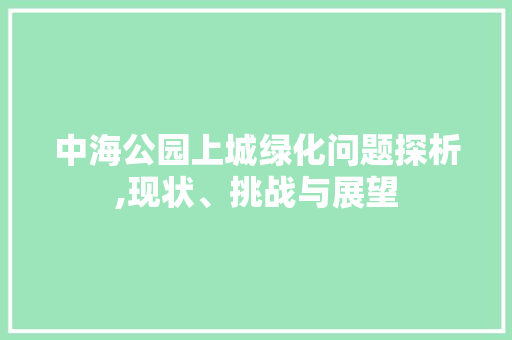 中海公园上城绿化问题探析,现状、挑战与展望