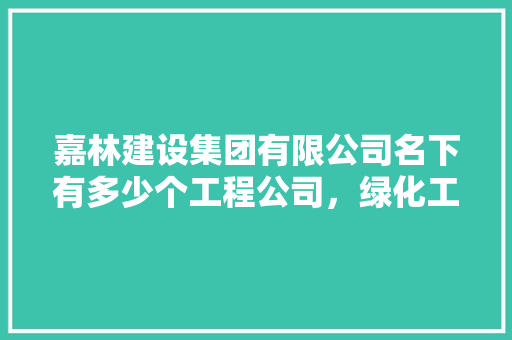 嘉林建设集团有限公司名下有多少个工程公司，绿化工程是哪一类商标类别。