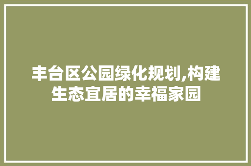 丰台区公园绿化规划,构建生态宜居的幸福家园