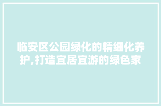 临安区公园绿化的精细化养护,打造宜居宜游的绿色家园