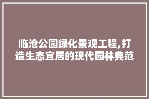 临沧公园绿化景观工程,打造生态宜居的现代园林典范
