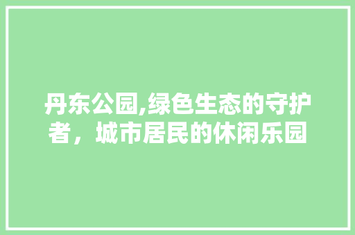 丹东公园,绿色生态的守护者，城市居民的休闲乐园