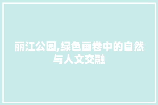 丽江公园,绿色画卷中的自然与人文交融