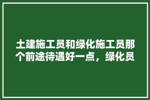 土建施工员和绿化施工员那个前途待遇好一点，绿化员是属于第几产业类别。