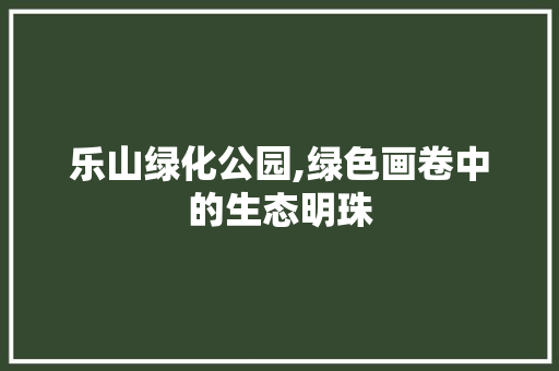 乐山绿化公园,绿色画卷中的生态明珠