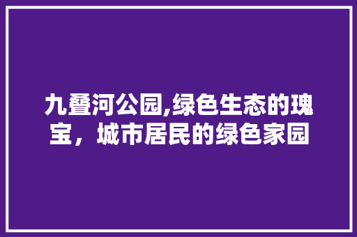 九叠河公园,绿色生态的瑰宝，城市居民的绿色家园