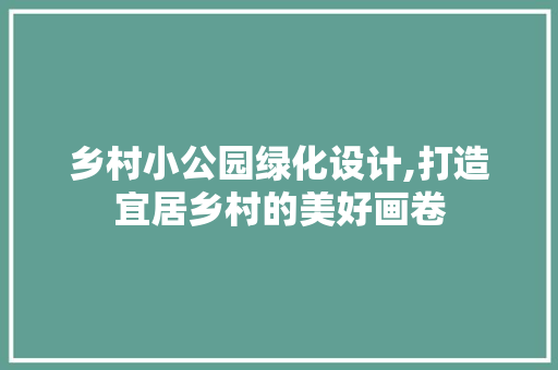 乡村小公园绿化设计,打造宜居乡村的美好画卷