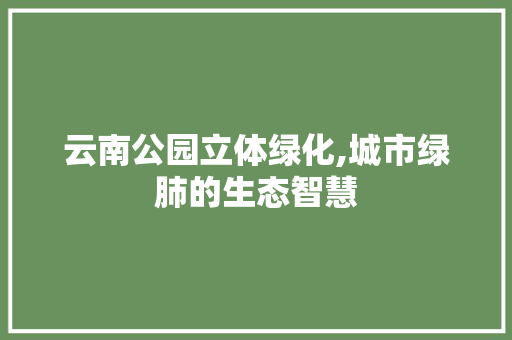 云南公园立体绿化,城市绿肺的生态智慧