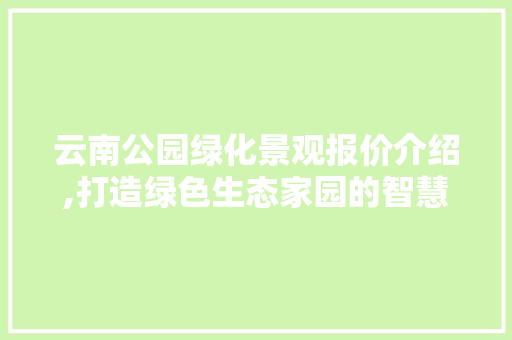 云南公园绿化景观报价介绍,打造绿色生态家园的智慧之选