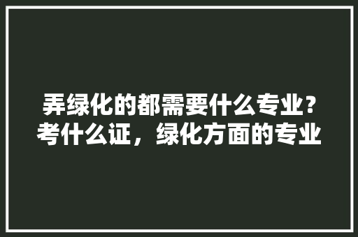 弄绿化的都需要什么专业？考什么证，绿化方面的专业。  第1张 弄绿化的都需要什么专业？考什么证，绿化方面的专业。 造型技术