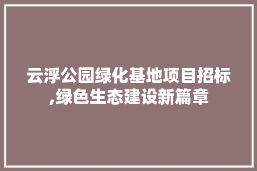 云浮公园绿化基地项目招标,绿色生态建设新篇章
